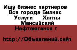 Ищу бизнес партнеров - Все города Бизнес » Услуги   . Ханты-Мансийский,Нефтеюганск г.